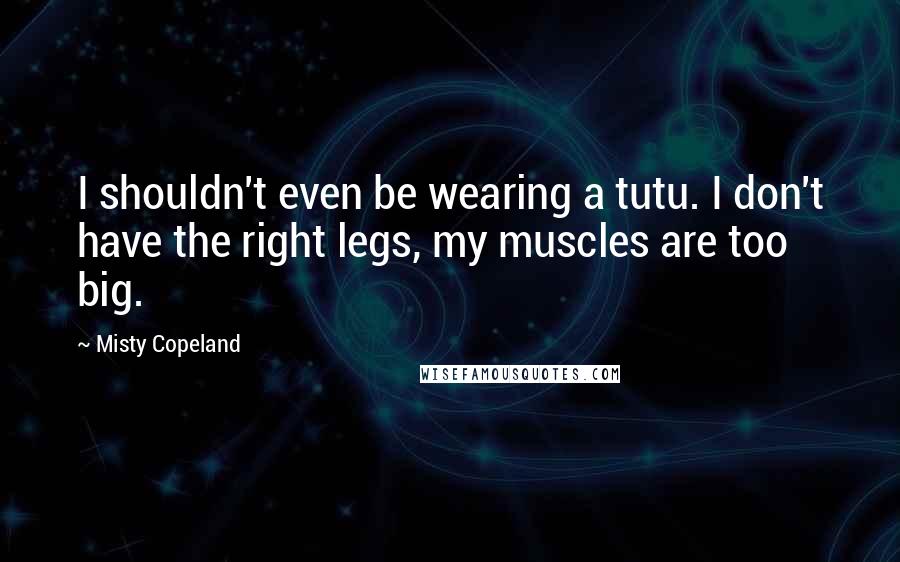 Misty Copeland Quotes: I shouldn't even be wearing a tutu. I don't have the right legs, my muscles are too big.