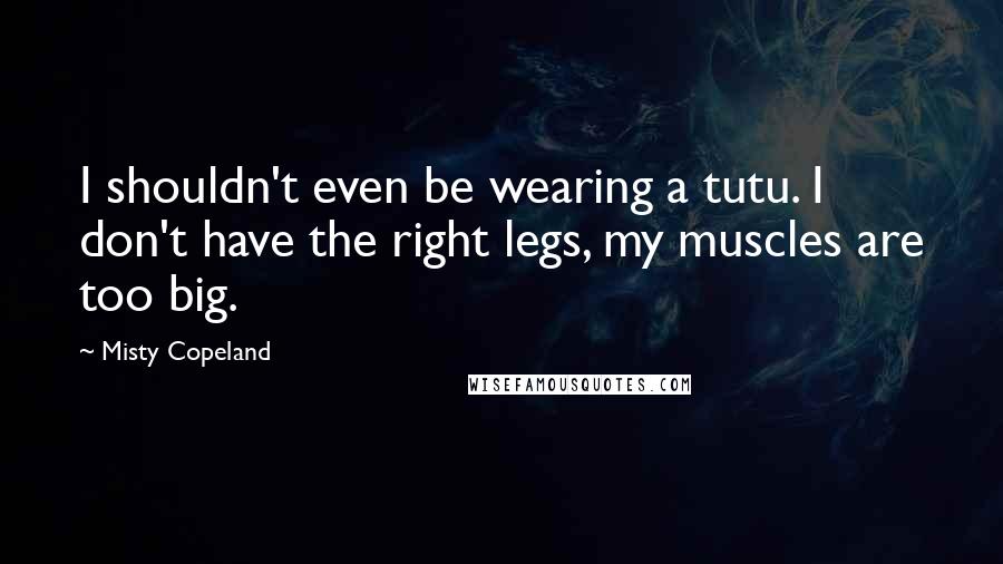 Misty Copeland Quotes: I shouldn't even be wearing a tutu. I don't have the right legs, my muscles are too big.