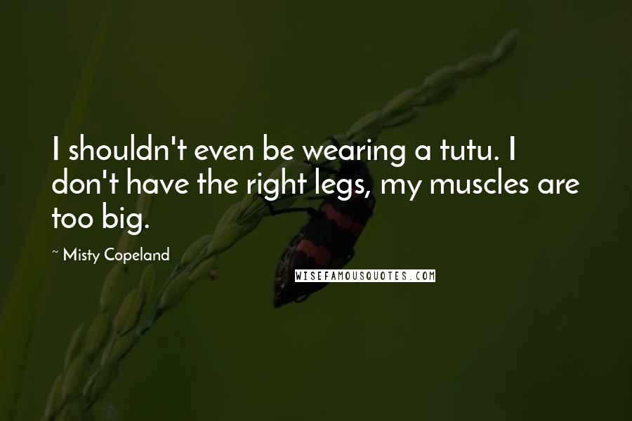 Misty Copeland Quotes: I shouldn't even be wearing a tutu. I don't have the right legs, my muscles are too big.