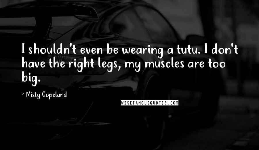 Misty Copeland Quotes: I shouldn't even be wearing a tutu. I don't have the right legs, my muscles are too big.