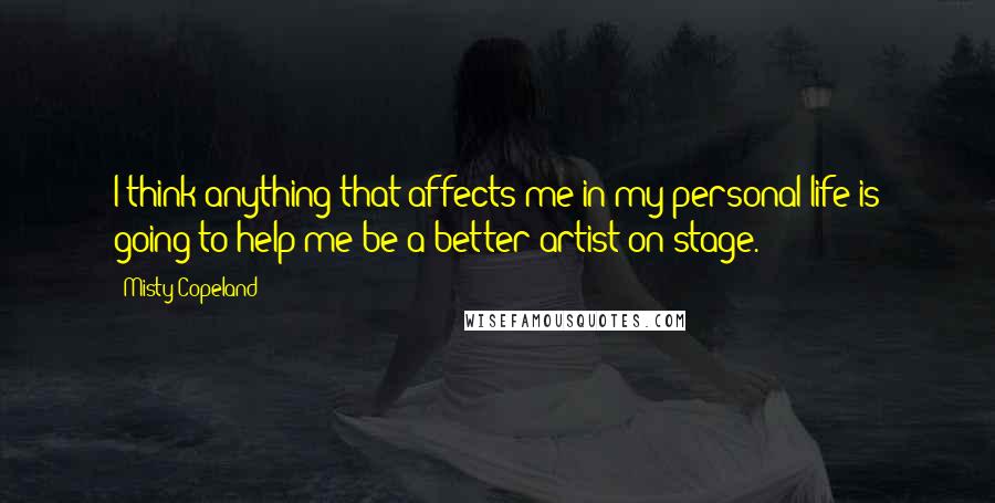 Misty Copeland Quotes: I think anything that affects me in my personal life is going to help me be a better artist on stage.