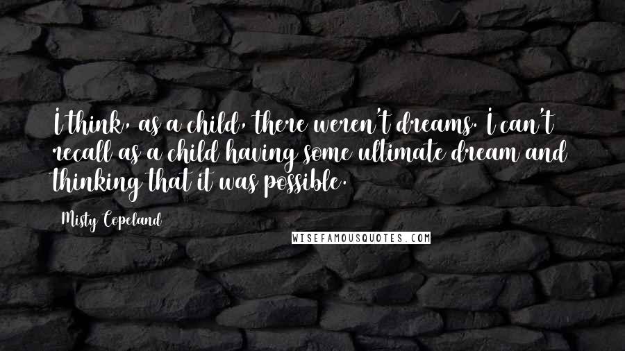 Misty Copeland Quotes: I think, as a child, there weren't dreams. I can't recall as a child having some ultimate dream and thinking that it was possible.