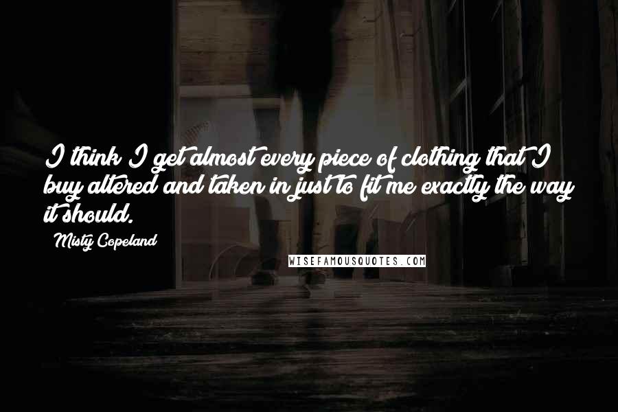 Misty Copeland Quotes: I think I get almost every piece of clothing that I buy altered and taken in just to fit me exactly the way it should.