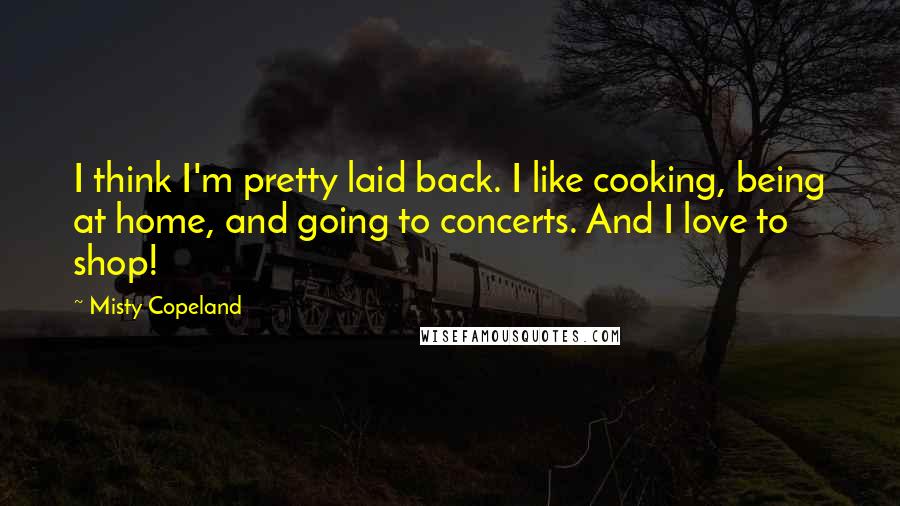 Misty Copeland Quotes: I think I'm pretty laid back. I like cooking, being at home, and going to concerts. And I love to shop!