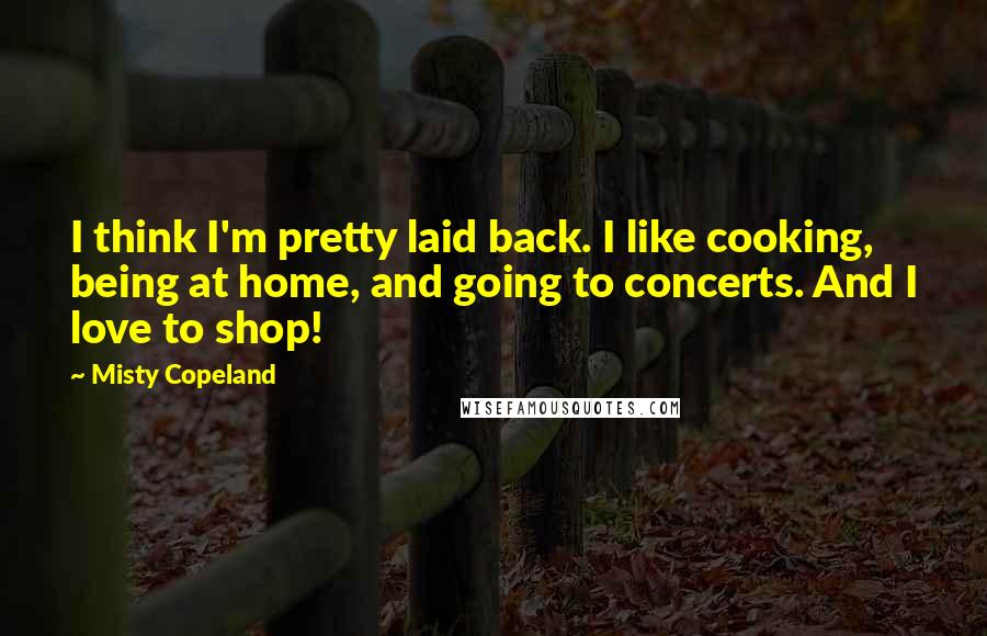 Misty Copeland Quotes: I think I'm pretty laid back. I like cooking, being at home, and going to concerts. And I love to shop!