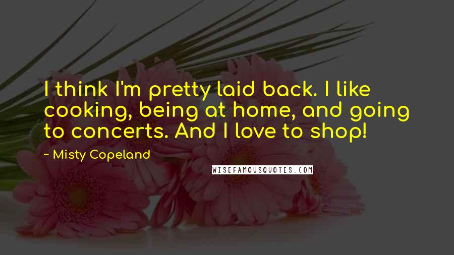 Misty Copeland Quotes: I think I'm pretty laid back. I like cooking, being at home, and going to concerts. And I love to shop!