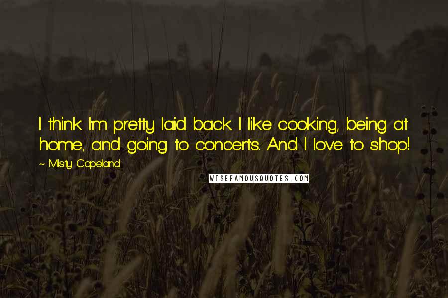 Misty Copeland Quotes: I think I'm pretty laid back. I like cooking, being at home, and going to concerts. And I love to shop!