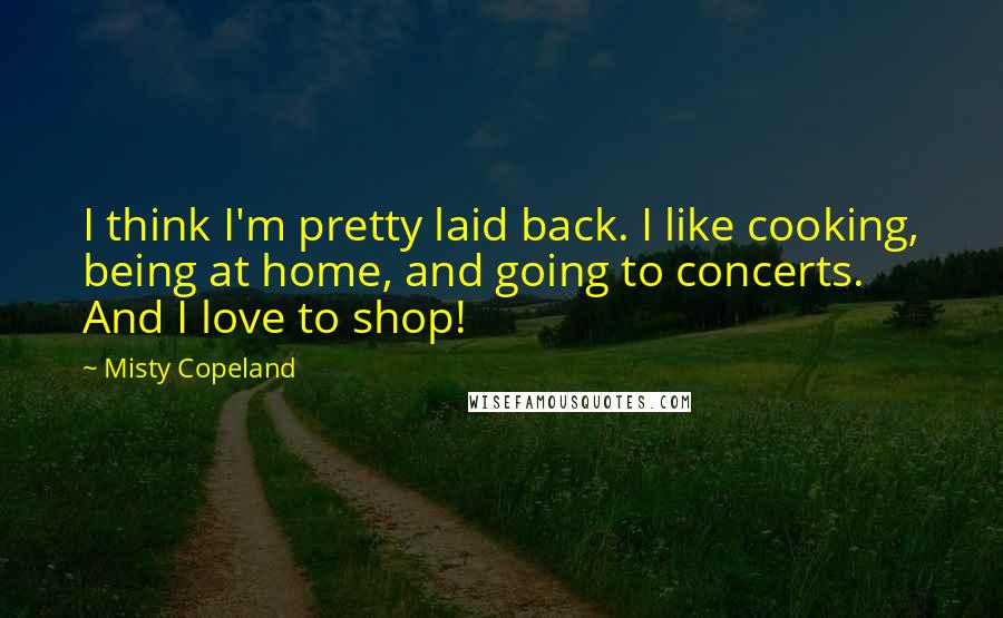 Misty Copeland Quotes: I think I'm pretty laid back. I like cooking, being at home, and going to concerts. And I love to shop!