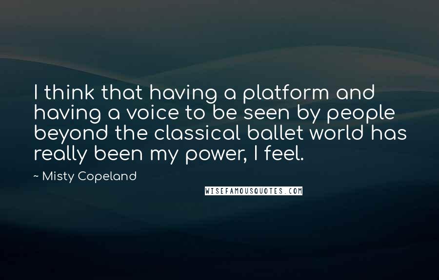 Misty Copeland Quotes: I think that having a platform and having a voice to be seen by people beyond the classical ballet world has really been my power, I feel.