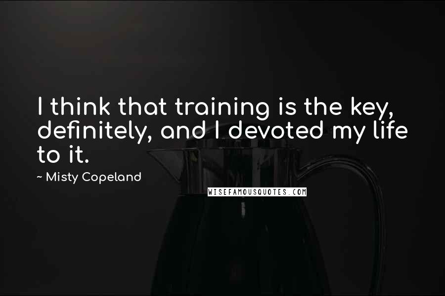 Misty Copeland Quotes: I think that training is the key, definitely, and I devoted my life to it.