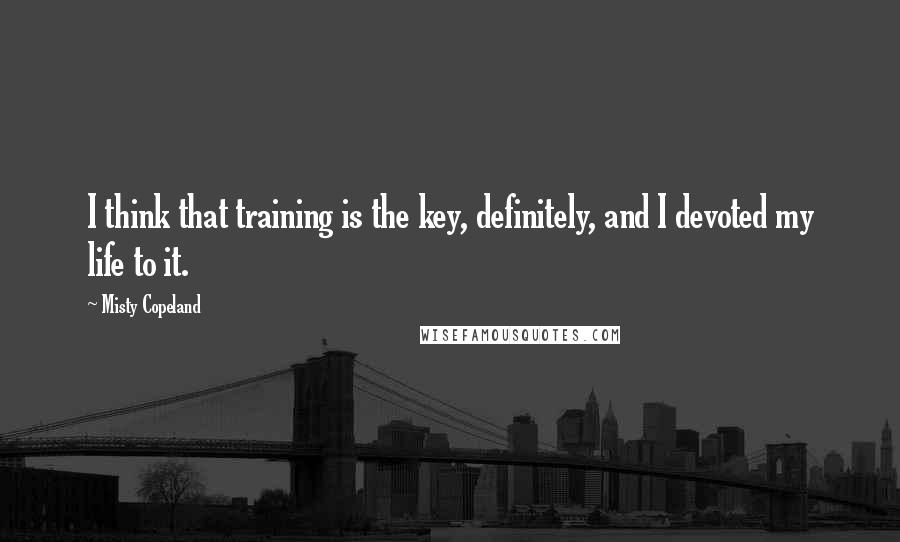 Misty Copeland Quotes: I think that training is the key, definitely, and I devoted my life to it.