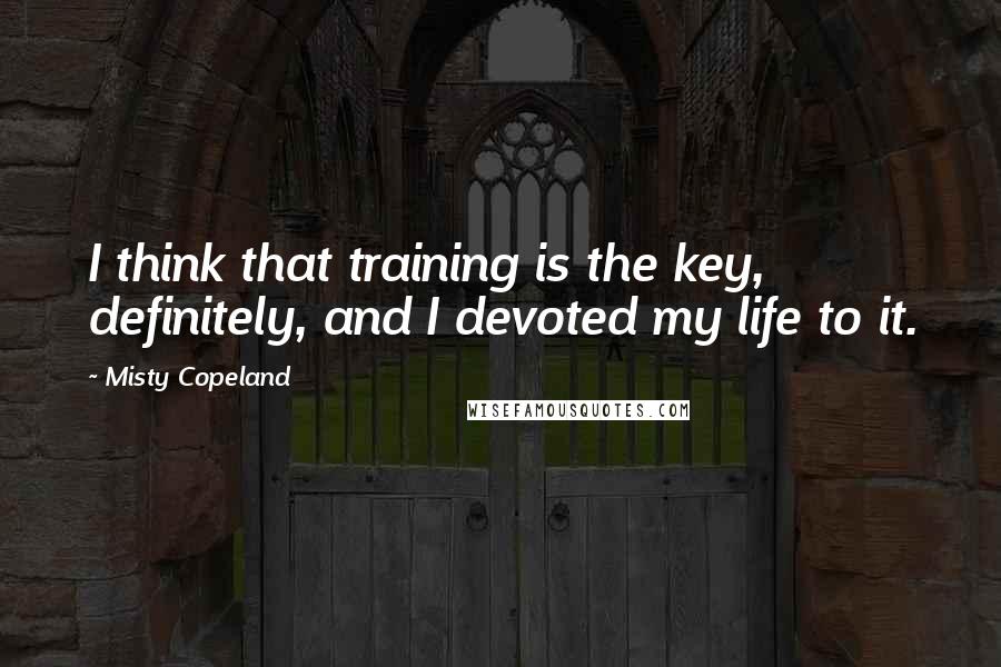 Misty Copeland Quotes: I think that training is the key, definitely, and I devoted my life to it.