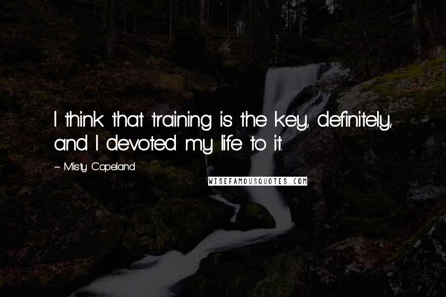 Misty Copeland Quotes: I think that training is the key, definitely, and I devoted my life to it.