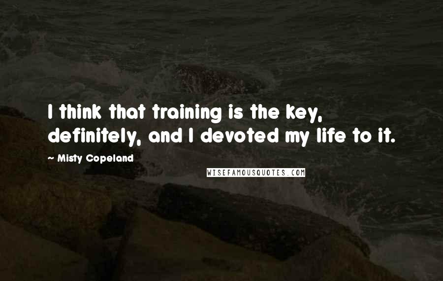 Misty Copeland Quotes: I think that training is the key, definitely, and I devoted my life to it.