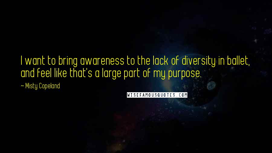 Misty Copeland Quotes: I want to bring awareness to the lack of diversity in ballet, and feel like that's a large part of my purpose.