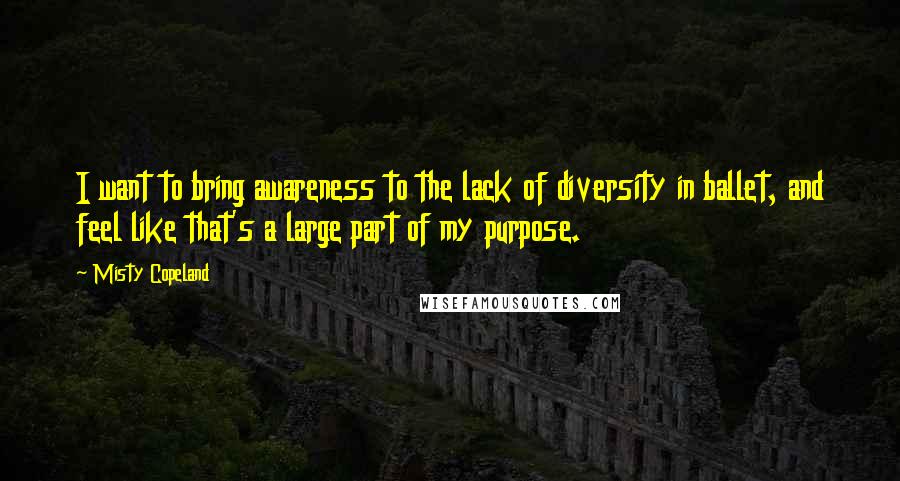 Misty Copeland Quotes: I want to bring awareness to the lack of diversity in ballet, and feel like that's a large part of my purpose.