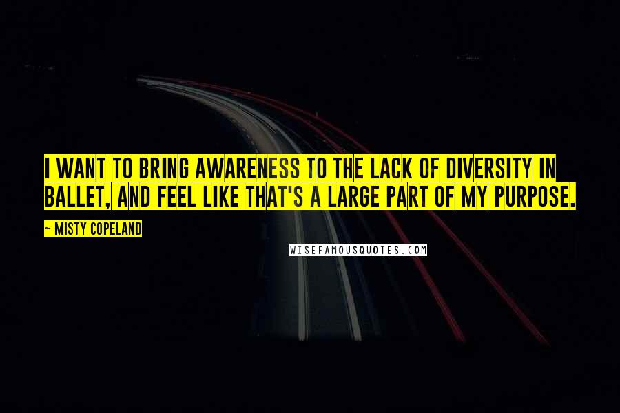 Misty Copeland Quotes: I want to bring awareness to the lack of diversity in ballet, and feel like that's a large part of my purpose.