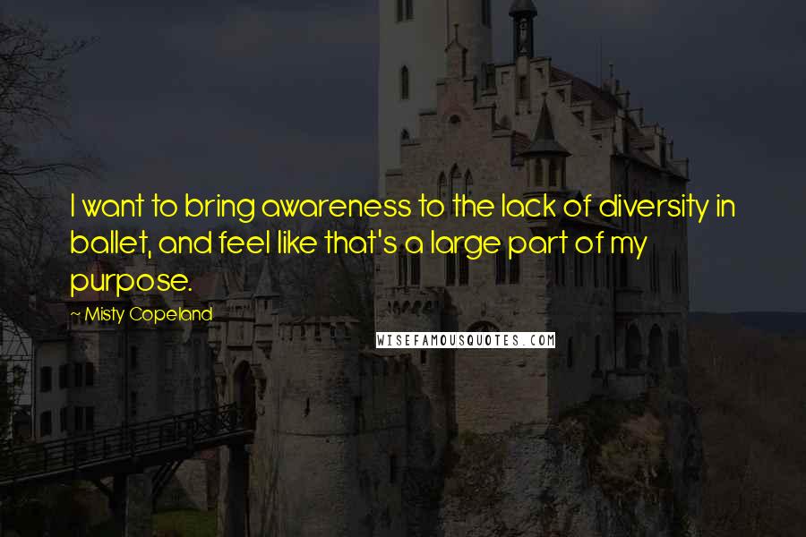 Misty Copeland Quotes: I want to bring awareness to the lack of diversity in ballet, and feel like that's a large part of my purpose.