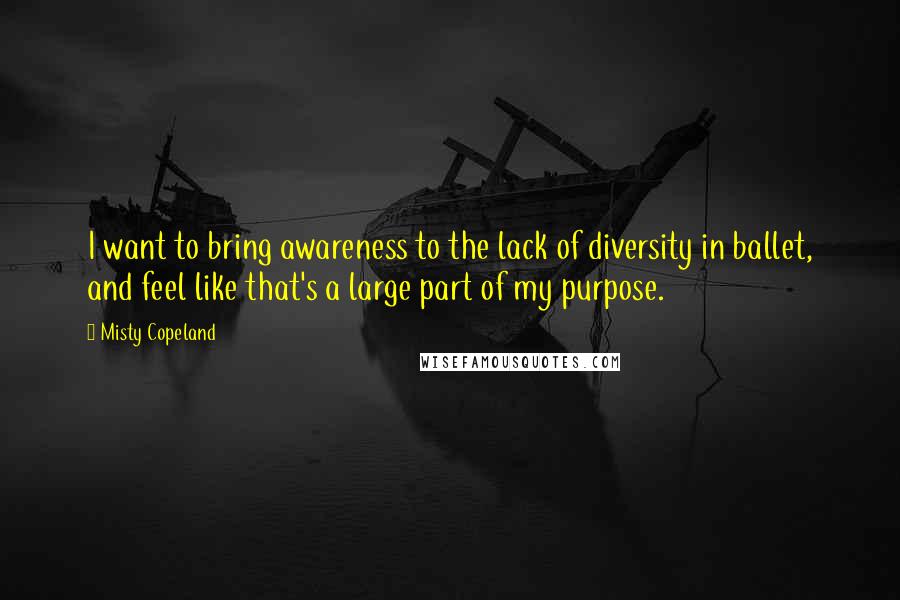 Misty Copeland Quotes: I want to bring awareness to the lack of diversity in ballet, and feel like that's a large part of my purpose.