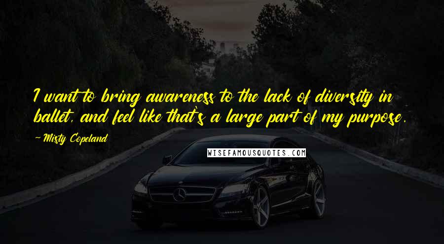 Misty Copeland Quotes: I want to bring awareness to the lack of diversity in ballet, and feel like that's a large part of my purpose.
