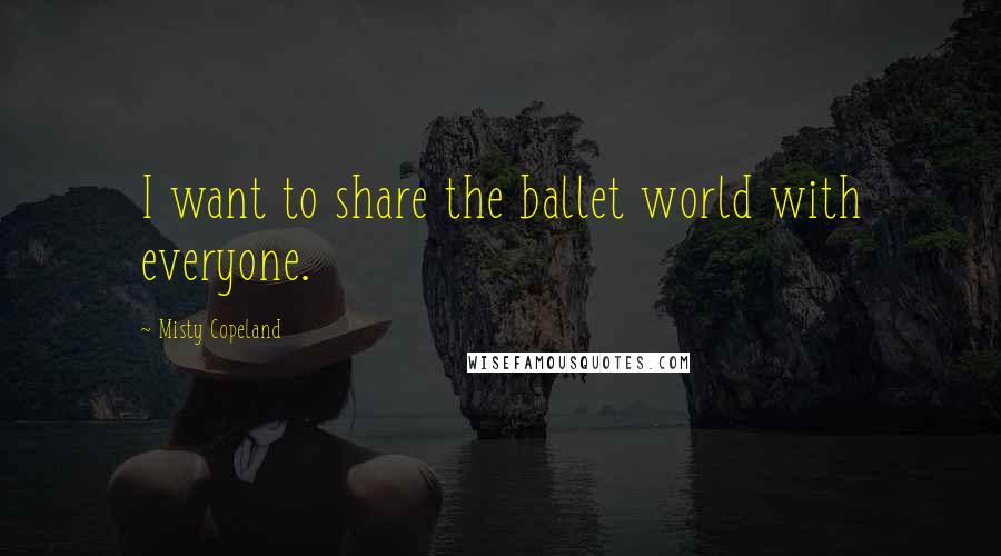 Misty Copeland Quotes: I want to share the ballet world with everyone.