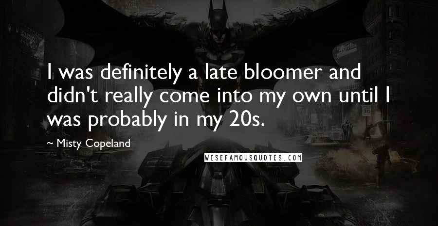 Misty Copeland Quotes: I was definitely a late bloomer and didn't really come into my own until I was probably in my 20s.