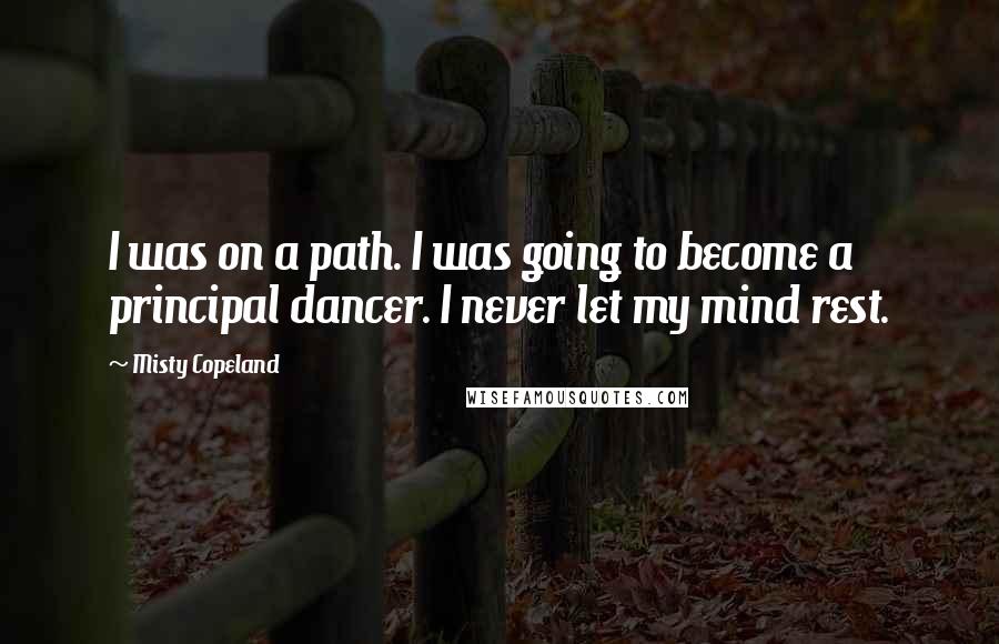 Misty Copeland Quotes: I was on a path. I was going to become a principal dancer. I never let my mind rest.