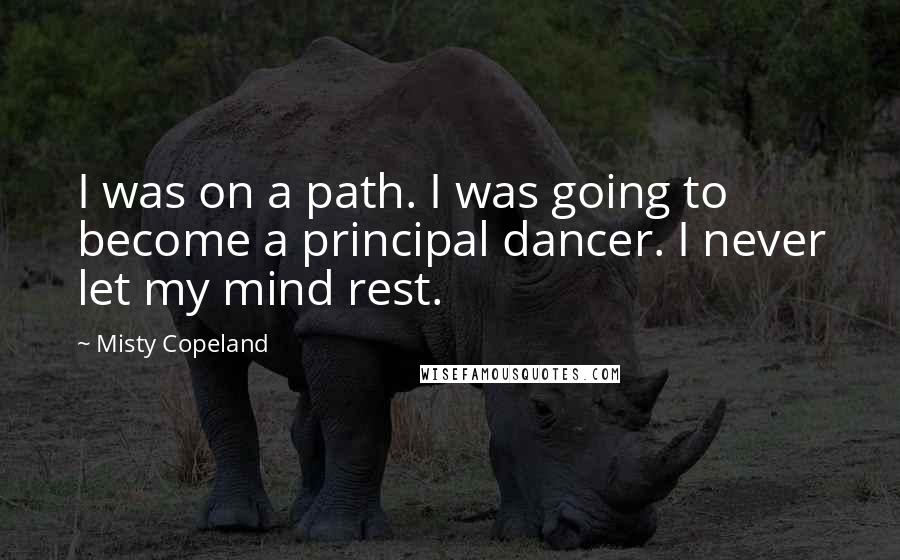 Misty Copeland Quotes: I was on a path. I was going to become a principal dancer. I never let my mind rest.