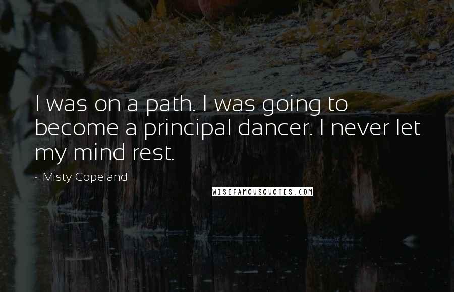 Misty Copeland Quotes: I was on a path. I was going to become a principal dancer. I never let my mind rest.