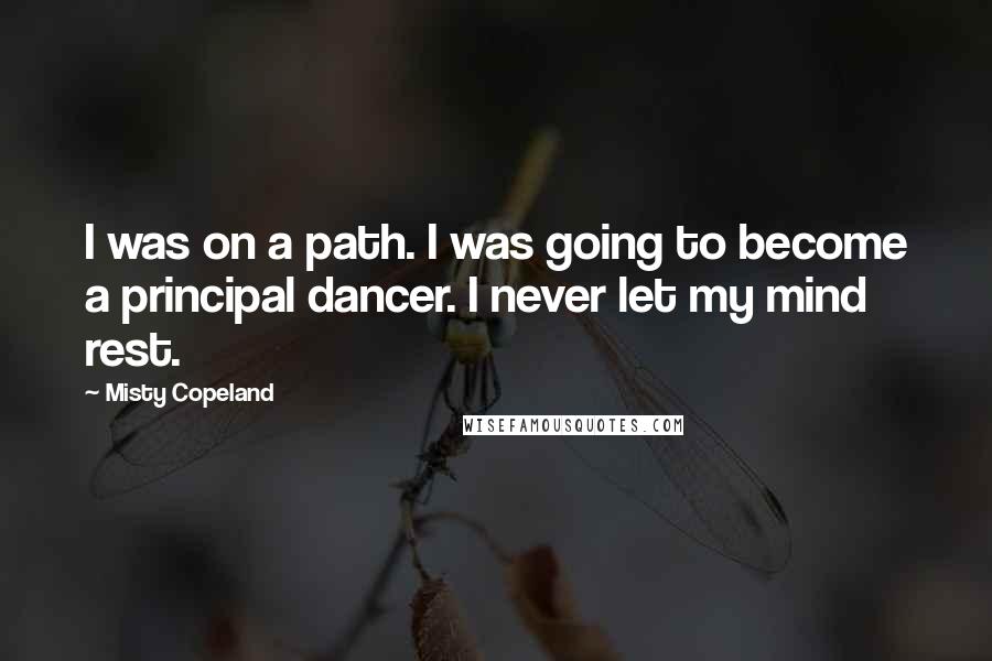 Misty Copeland Quotes: I was on a path. I was going to become a principal dancer. I never let my mind rest.