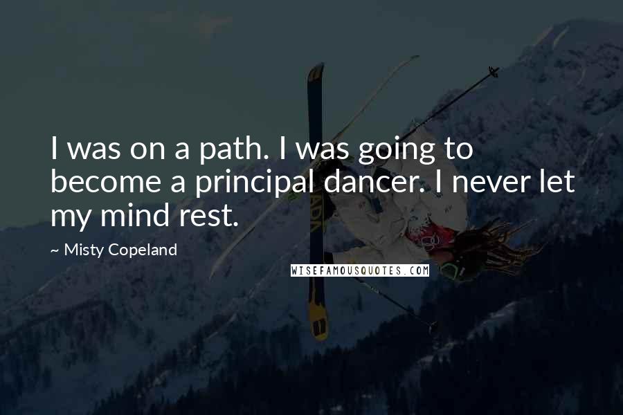 Misty Copeland Quotes: I was on a path. I was going to become a principal dancer. I never let my mind rest.