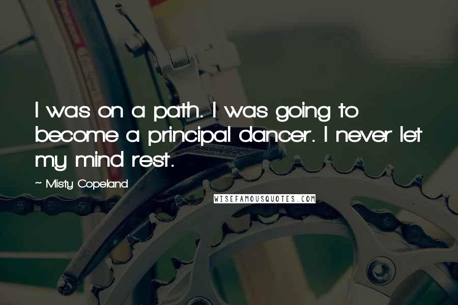 Misty Copeland Quotes: I was on a path. I was going to become a principal dancer. I never let my mind rest.