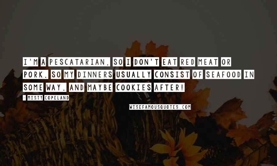 Misty Copeland Quotes: I'm a pescatarian, so I don't eat red meat or pork. So my dinners usually consist of seafood in some way. And maybe cookies after!
