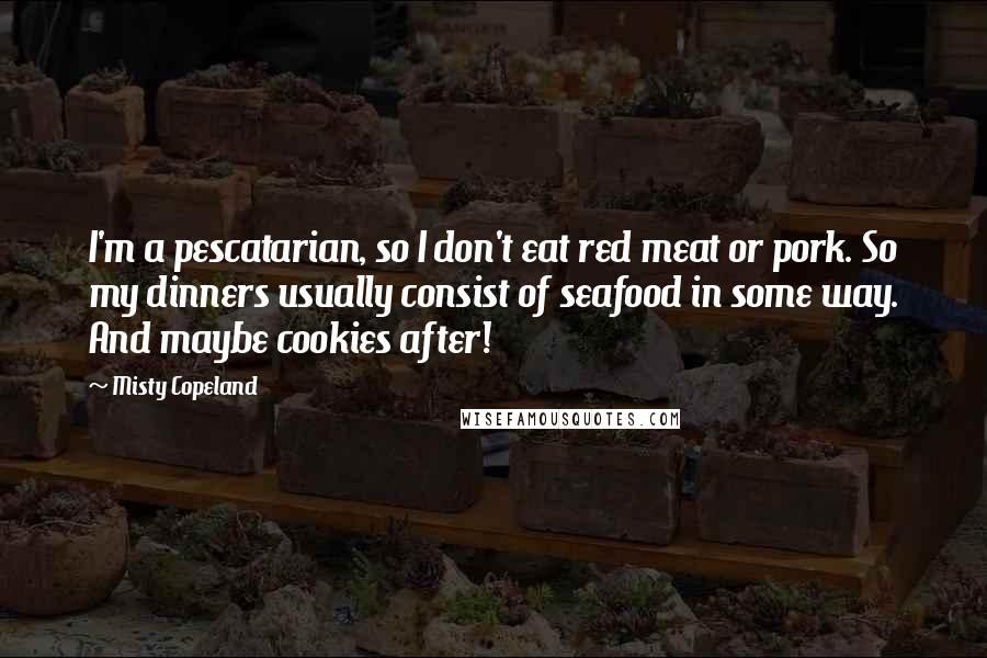 Misty Copeland Quotes: I'm a pescatarian, so I don't eat red meat or pork. So my dinners usually consist of seafood in some way. And maybe cookies after!