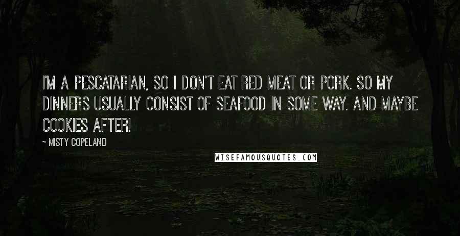Misty Copeland Quotes: I'm a pescatarian, so I don't eat red meat or pork. So my dinners usually consist of seafood in some way. And maybe cookies after!