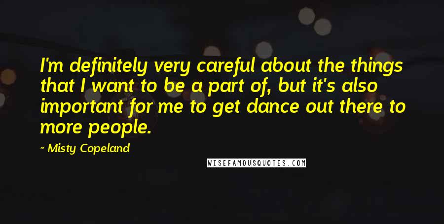 Misty Copeland Quotes: I'm definitely very careful about the things that I want to be a part of, but it's also important for me to get dance out there to more people.