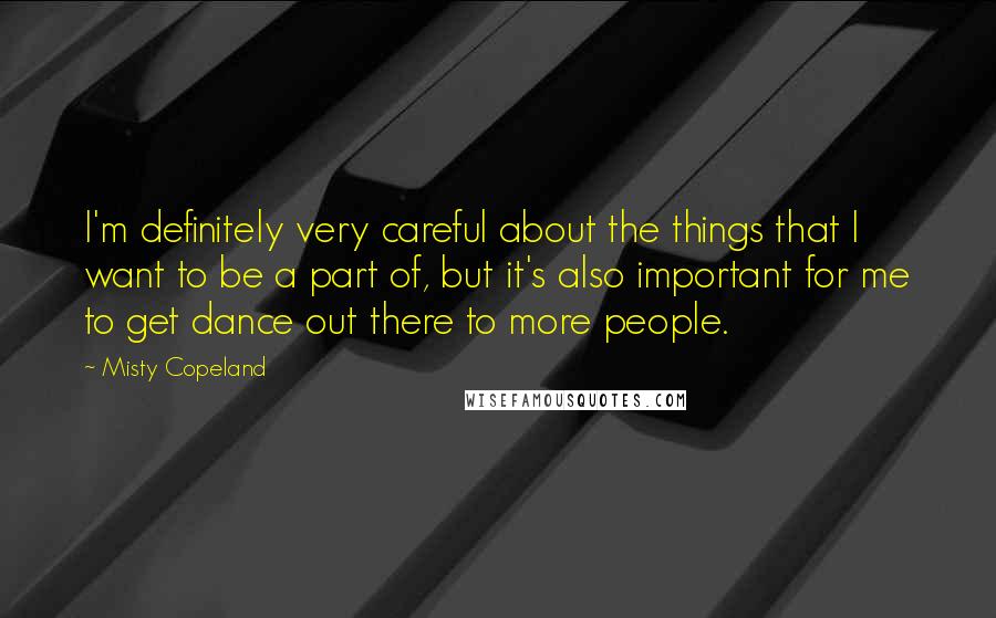Misty Copeland Quotes: I'm definitely very careful about the things that I want to be a part of, but it's also important for me to get dance out there to more people.