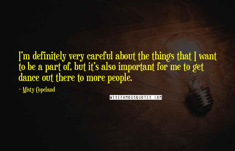 Misty Copeland Quotes: I'm definitely very careful about the things that I want to be a part of, but it's also important for me to get dance out there to more people.