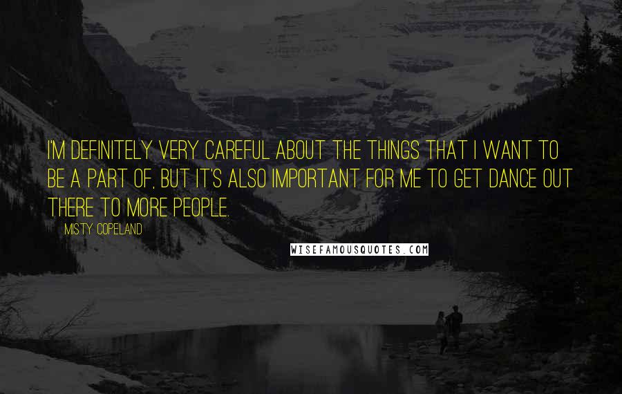 Misty Copeland Quotes: I'm definitely very careful about the things that I want to be a part of, but it's also important for me to get dance out there to more people.