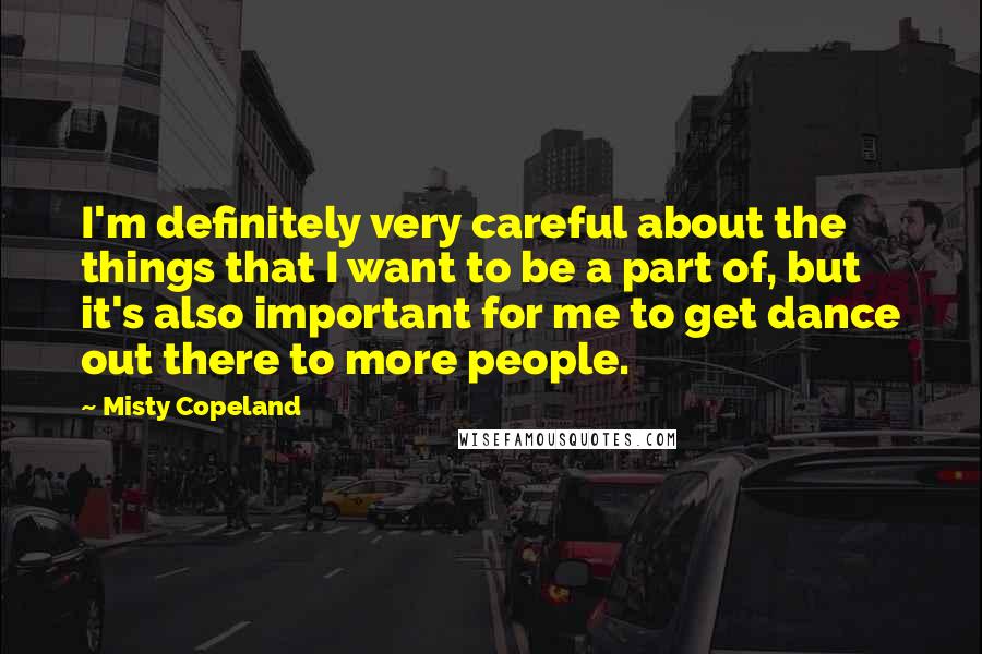 Misty Copeland Quotes: I'm definitely very careful about the things that I want to be a part of, but it's also important for me to get dance out there to more people.