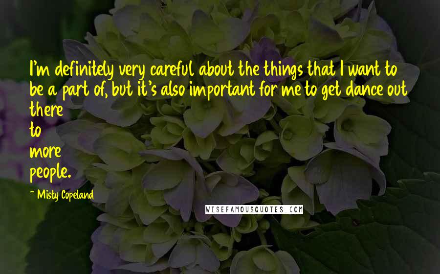 Misty Copeland Quotes: I'm definitely very careful about the things that I want to be a part of, but it's also important for me to get dance out there to more people.