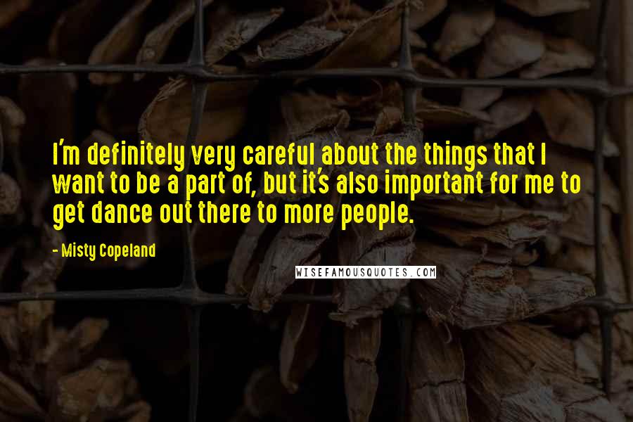 Misty Copeland Quotes: I'm definitely very careful about the things that I want to be a part of, but it's also important for me to get dance out there to more people.