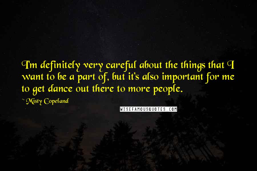 Misty Copeland Quotes: I'm definitely very careful about the things that I want to be a part of, but it's also important for me to get dance out there to more people.