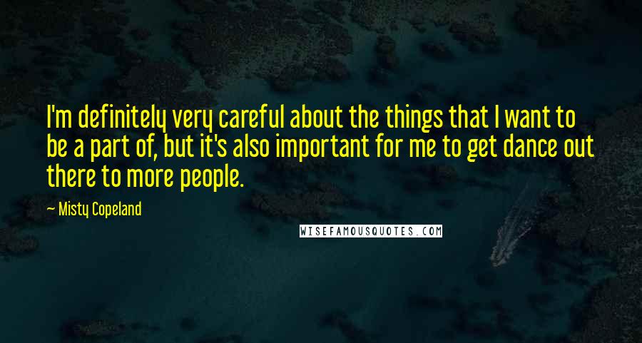 Misty Copeland Quotes: I'm definitely very careful about the things that I want to be a part of, but it's also important for me to get dance out there to more people.