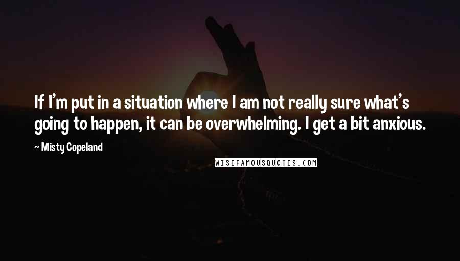 Misty Copeland Quotes: If I'm put in a situation where I am not really sure what's going to happen, it can be overwhelming. I get a bit anxious.