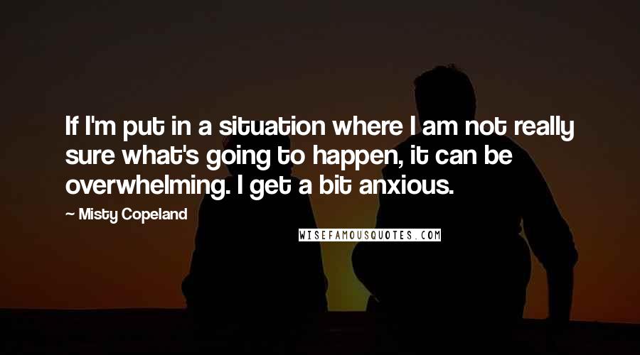 Misty Copeland Quotes: If I'm put in a situation where I am not really sure what's going to happen, it can be overwhelming. I get a bit anxious.