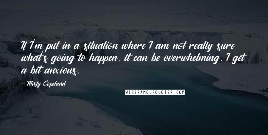 Misty Copeland Quotes: If I'm put in a situation where I am not really sure what's going to happen, it can be overwhelming. I get a bit anxious.