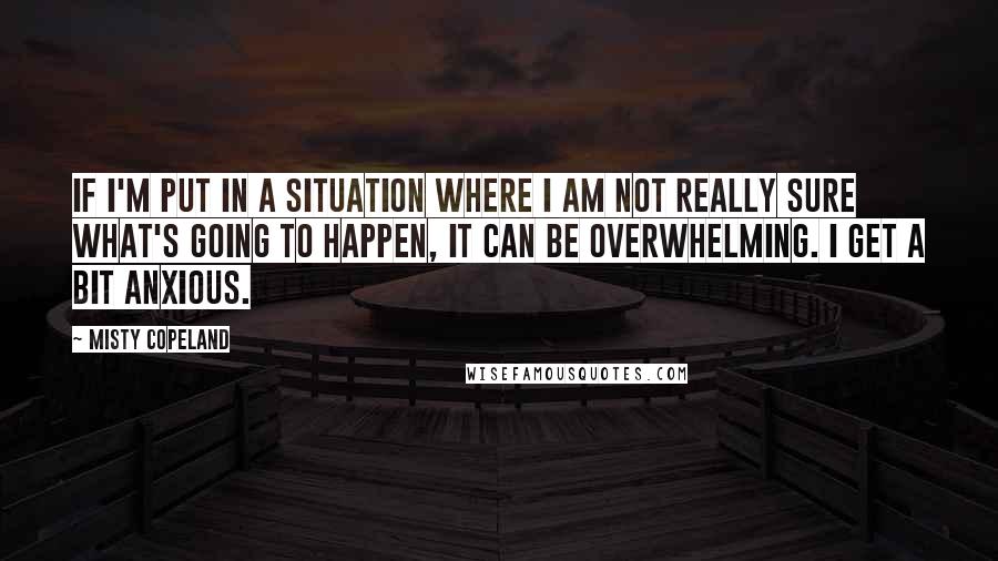 Misty Copeland Quotes: If I'm put in a situation where I am not really sure what's going to happen, it can be overwhelming. I get a bit anxious.