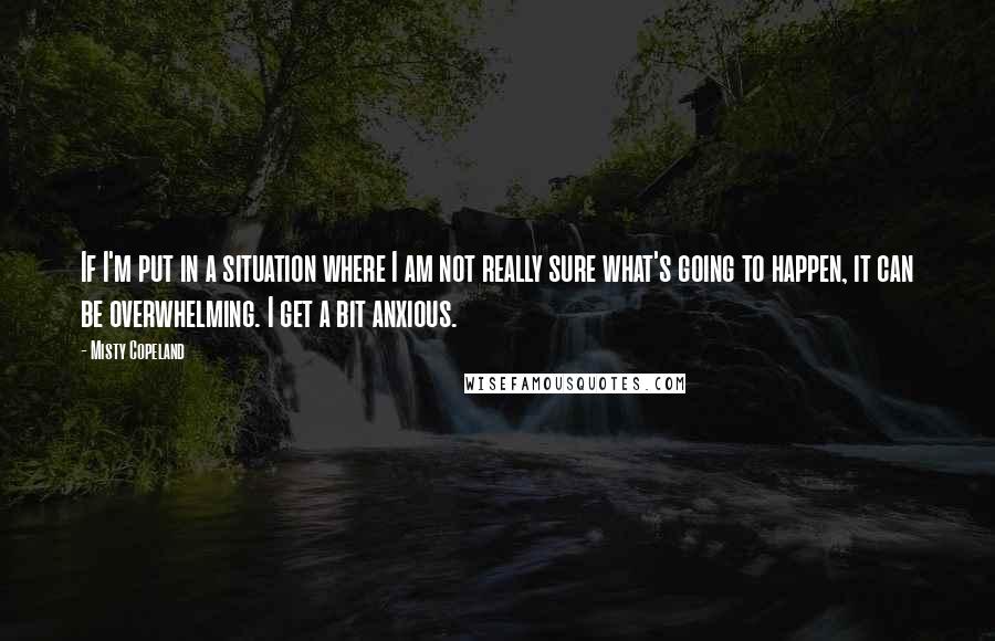 Misty Copeland Quotes: If I'm put in a situation where I am not really sure what's going to happen, it can be overwhelming. I get a bit anxious.