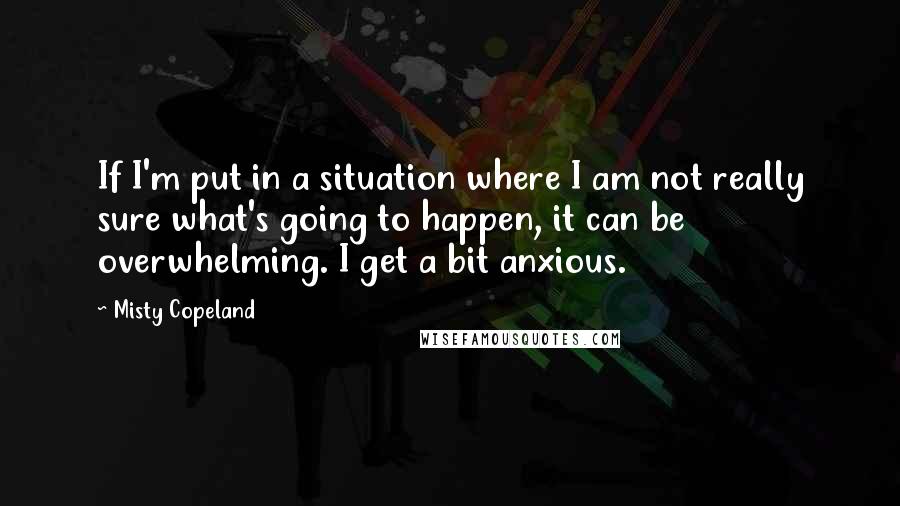 Misty Copeland Quotes: If I'm put in a situation where I am not really sure what's going to happen, it can be overwhelming. I get a bit anxious.